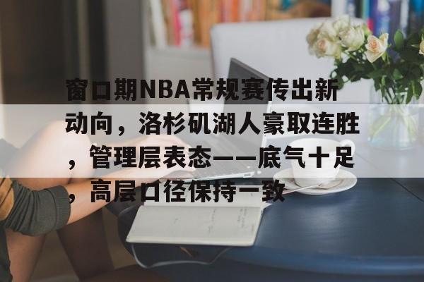 英雄联盟-窗口期NBA常规赛传出新动向，洛杉矶湖人豪取连胜，管理层表态——底气十足，高层口径保持一致的简单介绍
