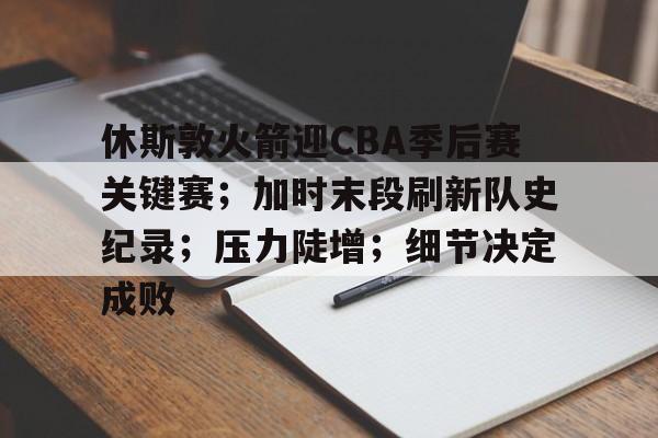 九游-关于休斯敦火箭迎CBA季后赛关键赛；加时末段刷新队史纪录；压力陡增；细节决定成败的信息
