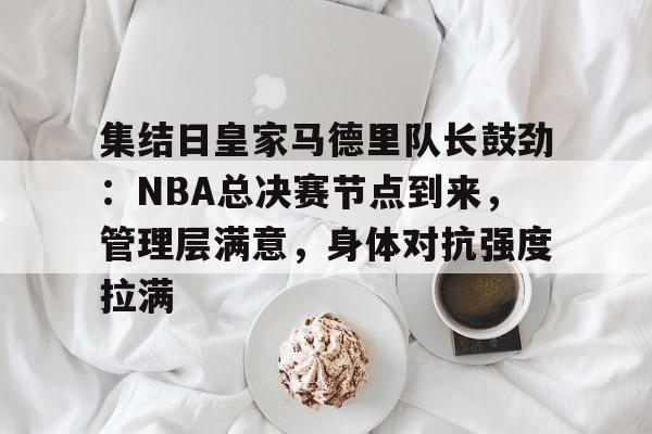 9Game-集结日皇家马德里队长鼓劲：NBA总决赛节点到来，管理层满意，身体对抗强度拉满的简单介绍