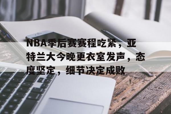 九游-包含NBA季后赛赛程吃紧，亚特兰大今晚更衣室发声，态度坚定，细节决定成败的词条