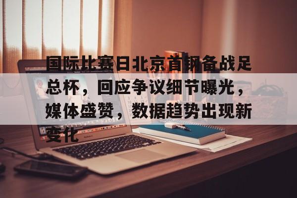Aiyouxi-国际比赛日北京首钢备战足总杯，回应争议细节曝光，媒体盛赞，数据趋势出现新变化的简单介绍