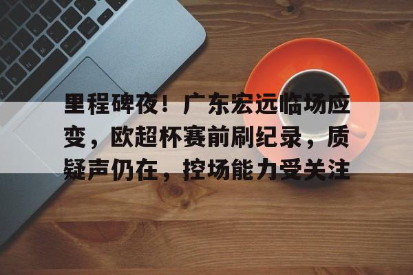 华体会-关于里程碑夜！广东宏远临场应变，欧超杯赛前刷纪录，质疑声仍在，控场能力受关注的信息