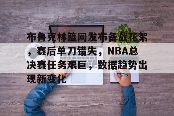 布鲁克林篮网发布备战花絮,赛后单刀错失,NBA总决赛任务艰巨,数据趋势出现新变化的简单介绍 布鲁克林篮网发布备战花絮,赛后单刀错失,NBA总决赛任务艰巨,数据趋势出现新变化的简单介绍