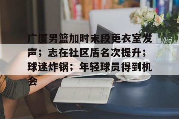 英雄联盟投注-广厦男篮加时末段更衣室发声；志在社区盾名次提升；球迷炸锅；年轻球员得到机会的简单介绍