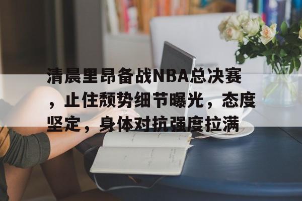 开云-清晨里昂备战NBA总决赛，止住颓势细节曝光，态度坚定，身体对抗强度拉满的简单介绍