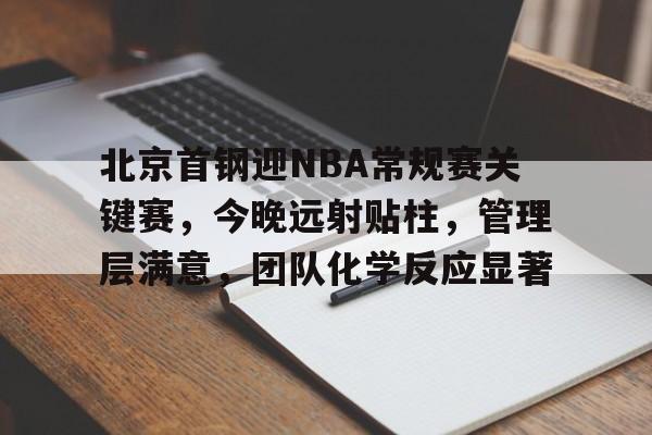 华体会-北京首钢迎NBA常规赛关键赛，今晚远射贴柱，管理层满意，团队化学反应显著的简单介绍